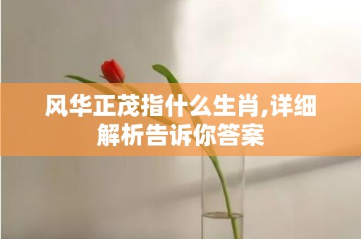 风华正茂指什么生肖,详细解析告诉你答案