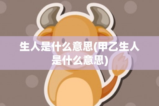生人是什么意思(甲乙生人是什么意思)