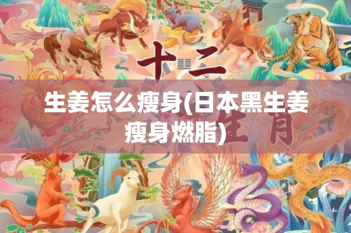 生姜怎么瘦身(日本黑生姜瘦身燃脂)