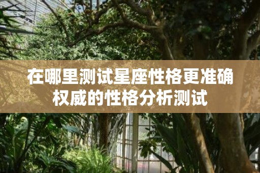 在哪里测试星座性格更准确权威的性格分析测试