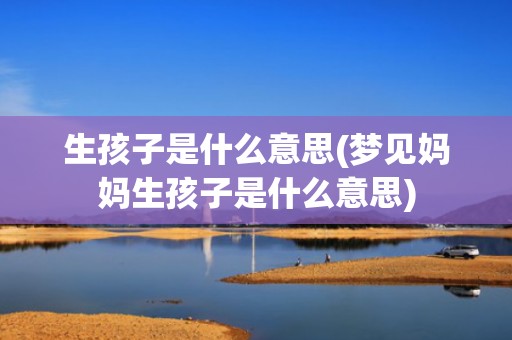 生孩子是什么意思(梦见妈妈生孩子是什么意思)