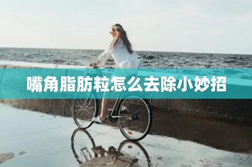 嘴角脂肪粒怎么去除小妙招