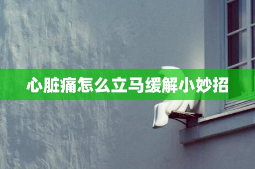心脏痛怎么立马缓解小妙招