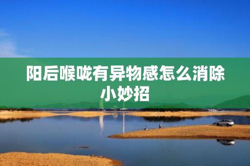阳后喉咙有异物感怎么消除小妙招