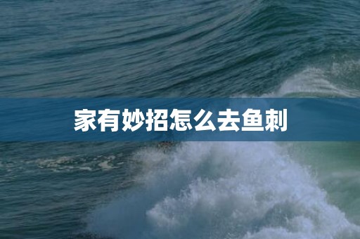 家有妙招怎么去鱼刺