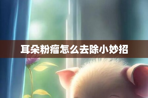 耳朵粉瘤怎么去除小妙招