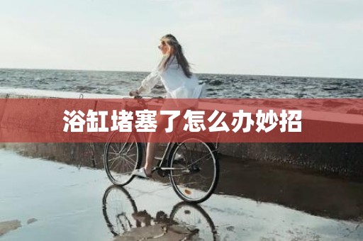 浴缸堵塞了怎么办妙招
