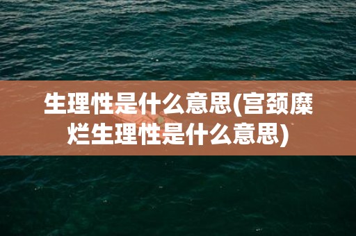 生理性是什么意思(宫颈糜烂生理性是什么意思)