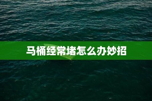 马桶经常堵怎么办妙招