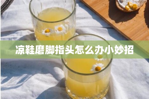 凉鞋磨脚指头怎么办小妙招