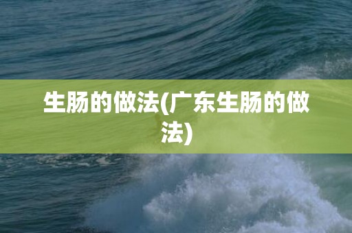 生肠的做法(广东生肠的做法)