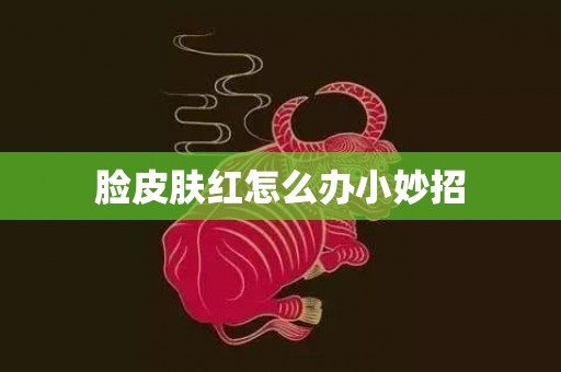 脸皮肤红怎么办小妙招