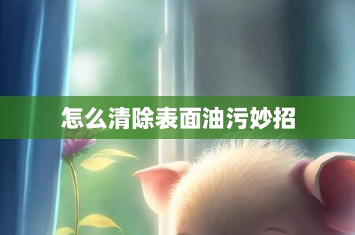 怎么清除表面油污妙招
