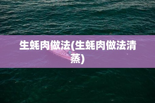生蚝肉做法(生蚝肉做法清蒸)