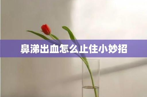鼻涕出血怎么止住小妙招