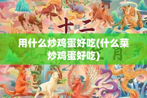 用什么炒鸡蛋好吃(什么菜炒鸡蛋好吃)