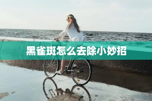 黑雀斑怎么去除小妙招