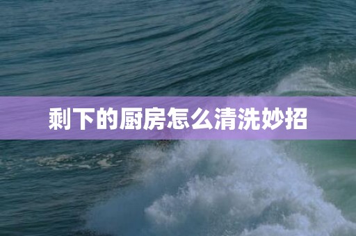 剩下的厨房怎么清洗妙招