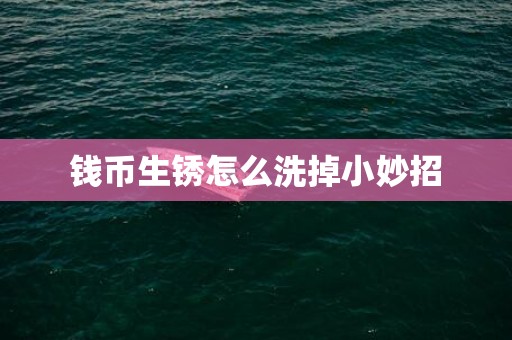 钱币生锈怎么洗掉小妙招