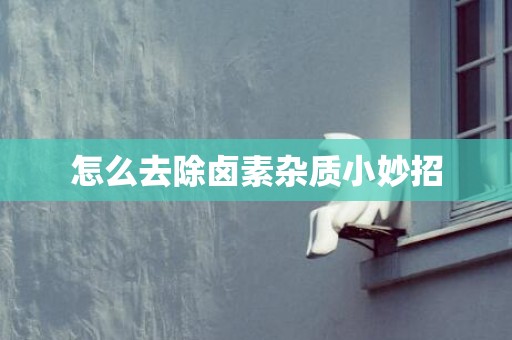 怎么去除卤素杂质小妙招