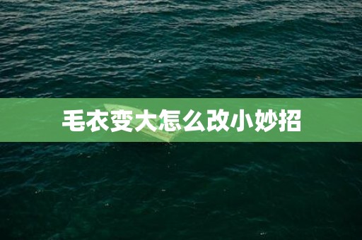 毛衣变大怎么改小妙招