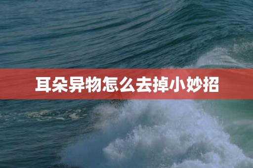 耳朵异物怎么去掉小妙招