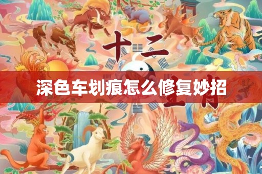 深色车划痕怎么修复妙招