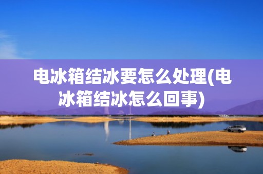 电冰箱结冰要怎么处理(电冰箱结冰怎么回事)