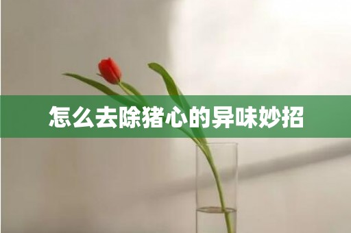 怎么去除猪心的异味妙招