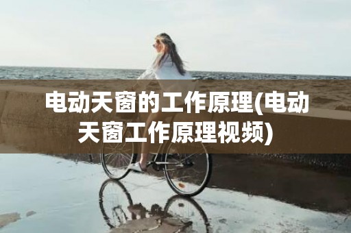 电动天窗的工作原理(电动天窗工作原理视频)