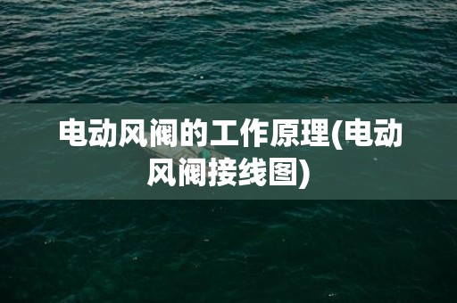 电动风阀的工作原理(电动风阀接线图)