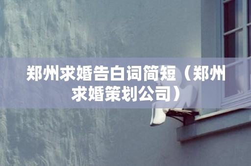 郑州求婚告白词简短（郑州求婚策划公司）