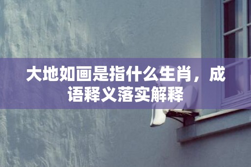 大地如画是指什么生肖，成语释义落实解释