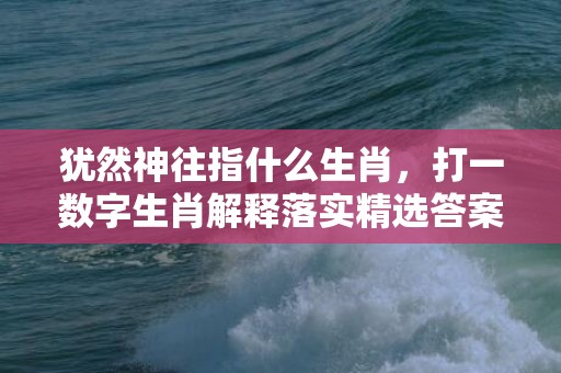 犹然神往指什么生肖，打一数字生肖解释落实精选答案