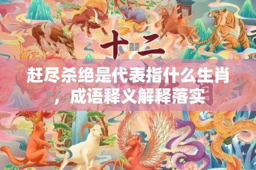 赶尽杀绝是代表指什么生肖，成语释义解释落实