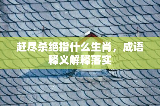 赶尽杀绝指什么生肖，成语释义解释落实