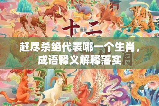 赶尽杀绝代表哪一个生肖，成语释义解释落实