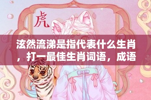 泫然流涕是指代表什么生肖，打一最佳生肖词语，成语释义解释落实