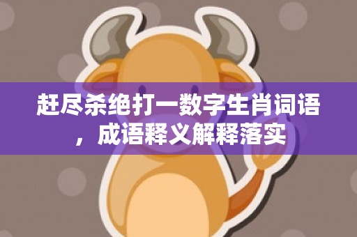 赶尽杀绝打一数字生肖词语，成语释义解释落实
