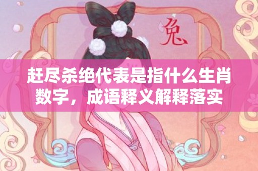 赶尽杀绝代表是指什么生肖数字，成语释义解释落实