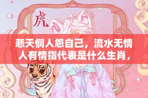 悲天悯人怨自己，流水无情人有情指代表是什么生肖，语落实解释释义