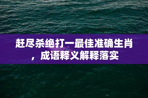赶尽杀绝打一最佳准确生肖，成语释义解释落实