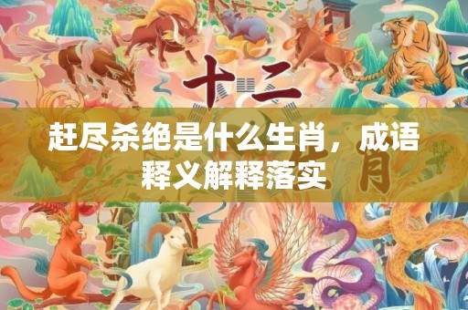 赶尽杀绝是什么生肖，成语释义解释落实
