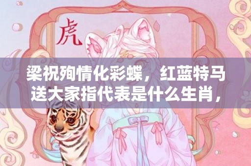 梁祝殉情化彩蝶，红蓝特马送大家指代表是什么生肖，语落实解释释义
