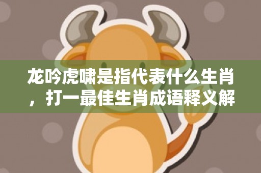 龙吟虎啸是指代表什么生肖，打一最佳生肖成语释义解释落实