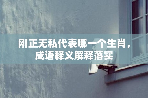刚正无私代表哪一个生肖，成语释义解释落实
