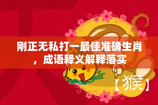 刚正无私打一最佳准确生肖，成语释义解释落实
