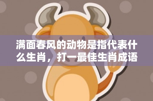 满面春风的动物是指代表什么生肖，打一最佳生肖成语释义解释落实