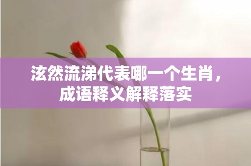 泫然流涕代表哪一个生肖，成语释义解释落实