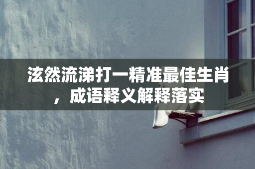 泫然流涕打一精准最佳生肖，成语释义解释落实